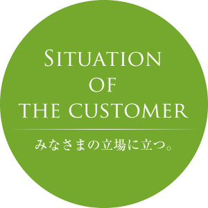 Situeation of the customer みなさまの立場に立つ。