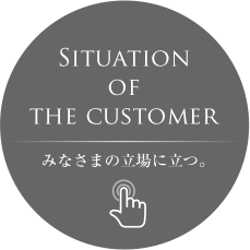 Situeation of the customer みなさまの立場に立つ。