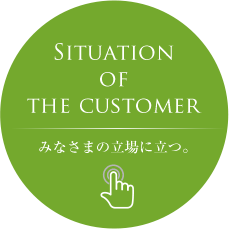 Situeation of the customer みなさまの立場に立つ。